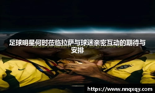 足球明星何时莅临拉萨与球迷亲密互动的期待与安排