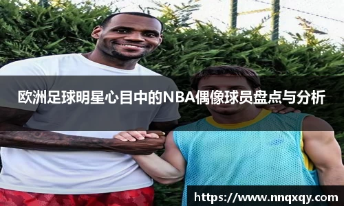 欧洲足球明星心目中的NBA偶像球员盘点与分析