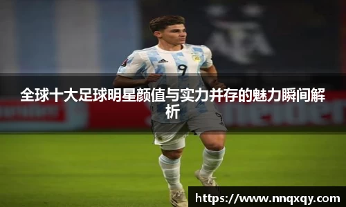全球十大足球明星颜值与实力并存的魅力瞬间解析