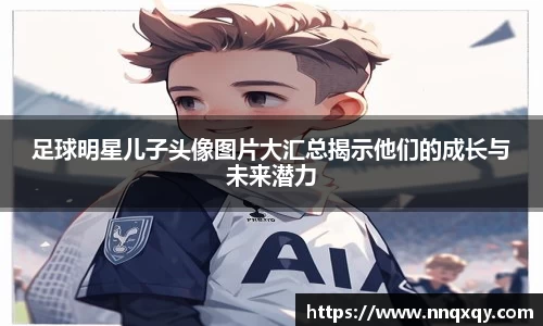 足球明星儿子头像图片大汇总揭示他们的成长与未来潜力