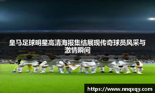皇马足球明星高清海报集结展现传奇球员风采与激情瞬间