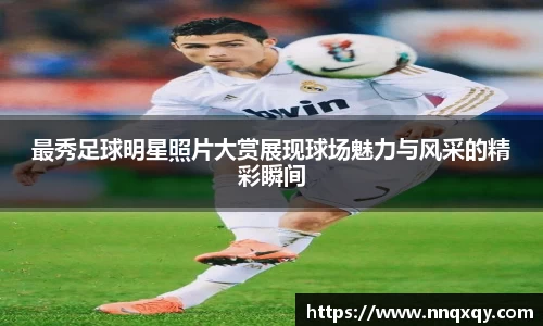 最秀足球明星照片大赏展现球场魅力与风采的精彩瞬间